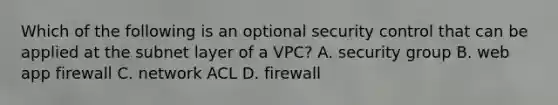 Which of the following is an optional security control that can be applied at the subnet layer of a VPC? A. security group B. web app firewall C. network ACL D. firewall