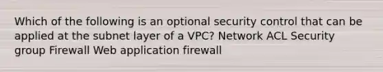 Which of the following is an optional security control that can be applied at the subnet layer of a VPC? Network ACL Security group Firewall Web application firewall