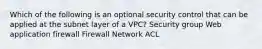 Which of the following is an optional security control that can be applied at the subnet layer of a VPC? Security group Web application firewall Firewall Network ACL