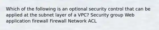 Which of the following is an optional security control that can be applied at the subnet layer of a VPC? Security group Web application firewall Firewall Network ACL