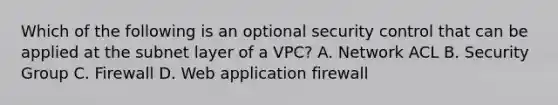 Which of the following is an optional security control that can be applied at the subnet layer of a VPC? A. Network ACL B. Security Group C. Firewall D. Web application firewall