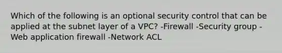 Which of the following is an optional security control that can be applied at the subnet layer of a VPC? -Firewall -Security group -Web application firewall -Network ACL