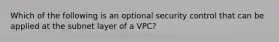 Which of the following is an optional security control that can be applied at the subnet layer of a VPC?