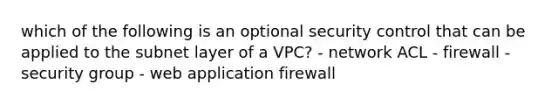 which of the following is an optional security control that can be applied to the subnet layer of a VPC? - network ACL - firewall - security group - web application firewall