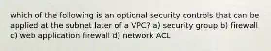 which of the following is an optional security controls that can be applied at the subnet later of a VPC? a) security group b) firewall c) web application firewall d) network ACL