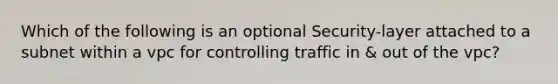 Which of the following is an optional Security-layer attached to a subnet within a vpc for controlling traffic in & out of the vpc?