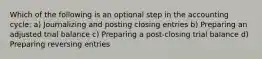 Which of the following is an optional step in the accounting cycle: a) Journalizing and posting closing entries b) Preparing an adjusted trial balance c) Preparing a post-closing trial balance d) Preparing reversing entries