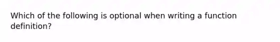 Which of the following is optional when writing a function definition?