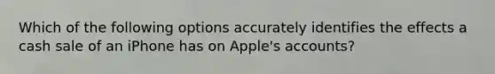 Which of the following options accurately identifies the effects a cash sale of an iPhone has on Apple's accounts?