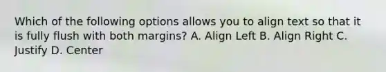 Which of the following options allows you to align text so that it is fully flush with both margins? A. Align Left B. Align Right C. Justify D. Center