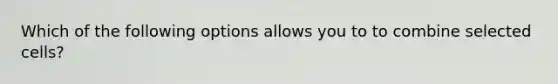 Which of the following options allows you to to combine selected cells?