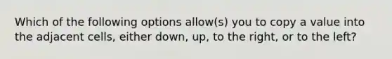 Which of the following options allow(s) you to copy a value into the adjacent cells, either down, up, to the right, or to the left?