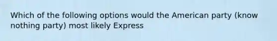 Which of the following options would the American party (know nothing party) most likely Express