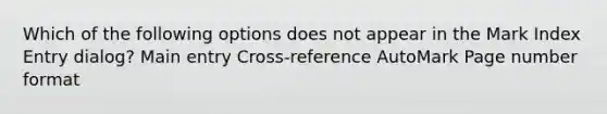 Which of the following options does not appear in the Mark Index Entry dialog? Main entry Cross-reference AutoMark Page number format