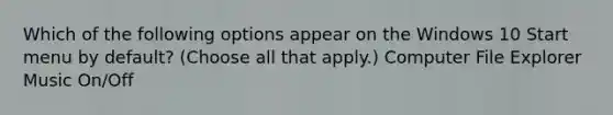 Which of the following options appear on the Windows 10 Start menu by default? (Choose all that apply.) Computer File Explorer Music On/Off