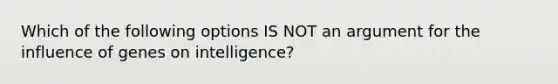 Which of the following options IS NOT an argument for the influence of genes on intelligence?