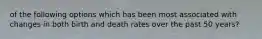 of the following options which has been most associated with changes in both birth and death rates over the past 50 years?