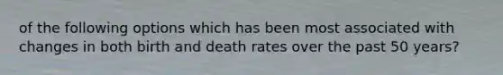 of the following options which has been most associated with changes in both birth and death rates over the past 50 years?