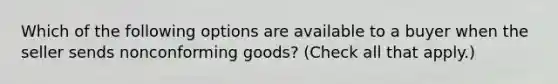 Which of the following options are available to a buyer when the seller sends nonconforming goods? (Check all that apply.)