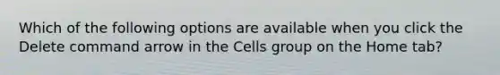 Which of the following options are available when you click the Delete command arrow in the Cells group on the Home tab?