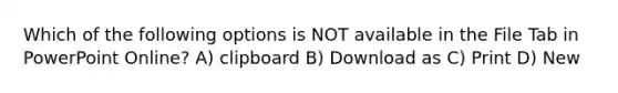 Which of the following options is NOT available in the File Tab in PowerPoint Online? A) clipboard B) Download as C) Print D) New