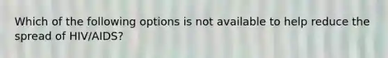 Which of the following options is not available to help reduce the spread of HIV/AIDS?