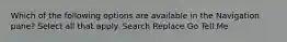 Which of the following options are available in the Navigation pane? Select all that apply. Search Replace Go Tell Me