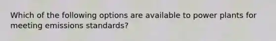 Which of the following options are available to power plants for meeting emissions standards?