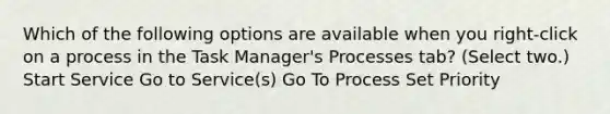 Which of the following options are available when you right-click on a process in the Task Manager's Processes tab? (Select two.) Start Service Go to Service(s) Go To Process Set Priority