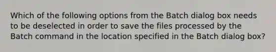 Which of the following options from the Batch dialog box needs to be deselected in order to save the files processed by the Batch command in the location specified in the Batch dialog box?