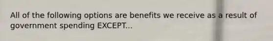 All of the following options are benefits we receive as a result of government spending EXCEPT...