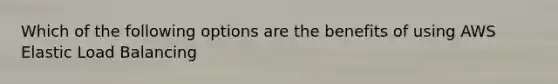 Which of the following options are the benefits of using AWS Elastic Load Balancing