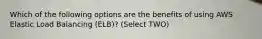 Which of the following options are the benefits of using AWS Elastic Load Balancing (ELB)? (Select TWO)