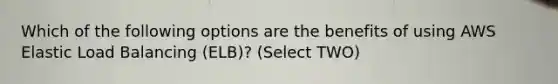 Which of the following options are the benefits of using AWS Elastic Load Balancing (ELB)? (Select TWO)