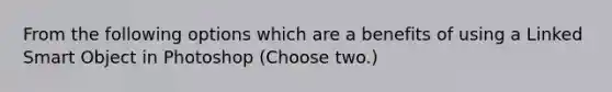 From the following options which are a benefits of using a Linked Smart Object in Photoshop (Choose two.)