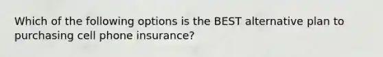 Which of the following options is the BEST alternative plan to purchasing cell phone insurance?