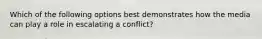 Which of the following options best demonstrates how the media can play a role in escalating a conflict?