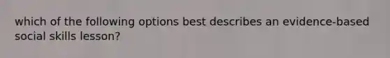 which of the following options best describes an evidence-based social skills lesson?