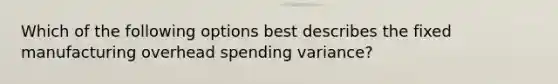 Which of the following options best describes the fixed manufacturing overhead spending variance?