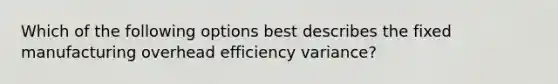 Which of the following options best describes the fixed manufacturing overhead efficiency variance?