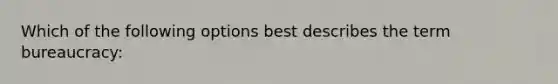 Which of the following options best describes the term bureaucracy: