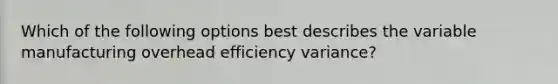 Which of the following options best describes the variable manufacturing overhead efficiency variance?