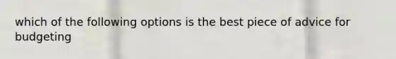 which of the following options is the best piece of advice for budgeting