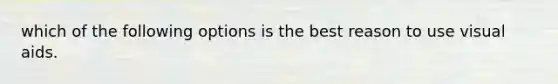 which of the following options is the best reason to use visual aids.