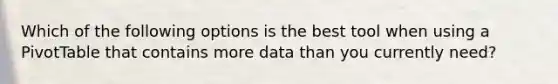 Which of the following options is the best tool when using a PivotTable that contains more data than you currently need?