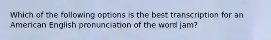 Which of the following options is the best transcription for an American English pronunciation of the word jam?