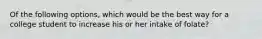 Of the following options, which would be the best way for a college student to increase his or her intake of folate?