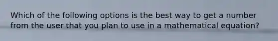 Which of the following options is the best way to get a number from the user that you plan to use in a mathematical equation?