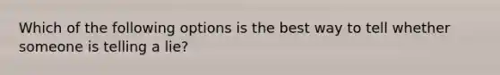 Which of the following options is the best way to tell whether someone is telling a lie?