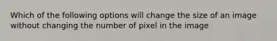 Which of the following options will change the size of an image without changing the number of pixel in the image